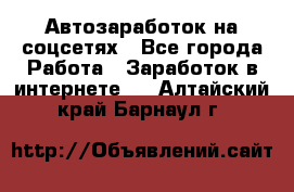 Автозаработок на соцсетях - Все города Работа » Заработок в интернете   . Алтайский край,Барнаул г.